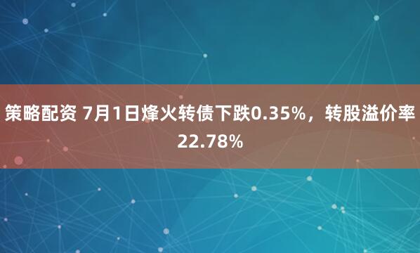 策略配资 7月1日烽火转债下跌0.35%，转股溢价率22.78%