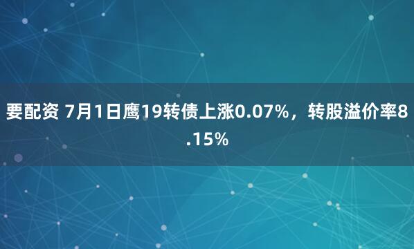 要配资 7月1日鹰19转债上涨0.07%，转股溢价率8.15%