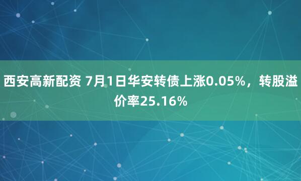 西安高新配资 7月1日华安转债上涨0.05%，转股溢价率25.16%