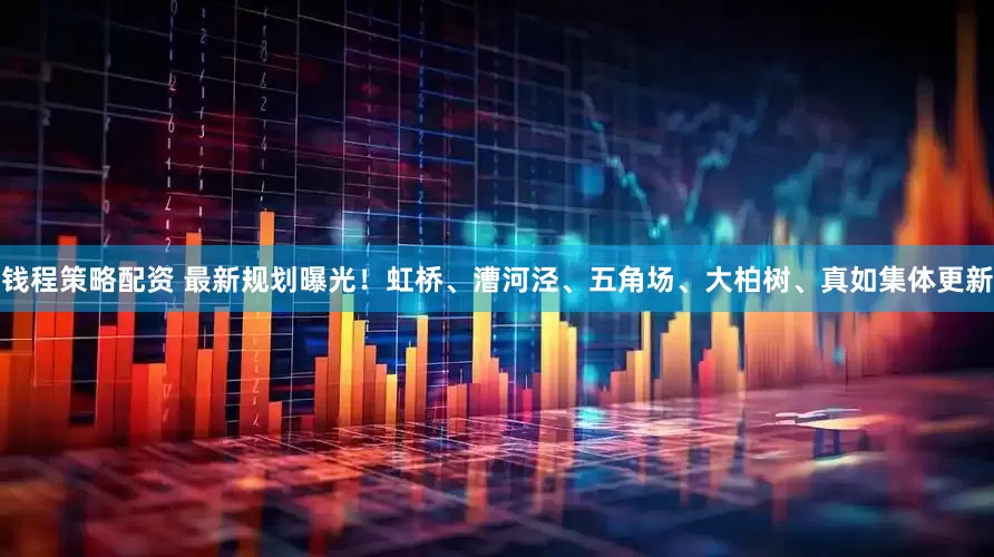 钱程策略配资 最新规划曝光！虹桥、漕河泾、五角场、大柏树、真如集体更新