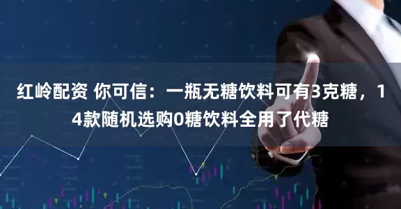 红岭配资 你可信：一瓶无糖饮料可有3克糖，14款随机选购0糖饮料全用了代糖