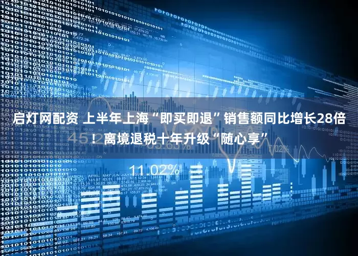 启灯网配资 上半年上海“即买即退”销售额同比增长28倍！离境退税十年升级“随心享”