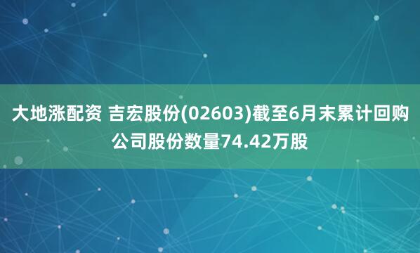 大地涨配资 吉宏股份(02603)截至6月末累计回购公司股份数量74.42万股