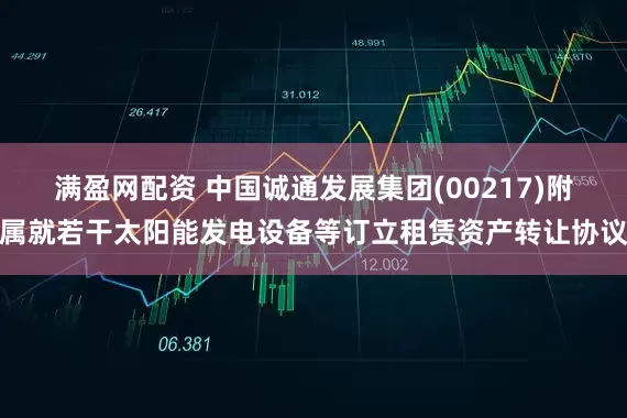 满盈网配资 中国诚通发展集团(00217)附属就若干太阳能发电设备等订立租赁资产转让协议