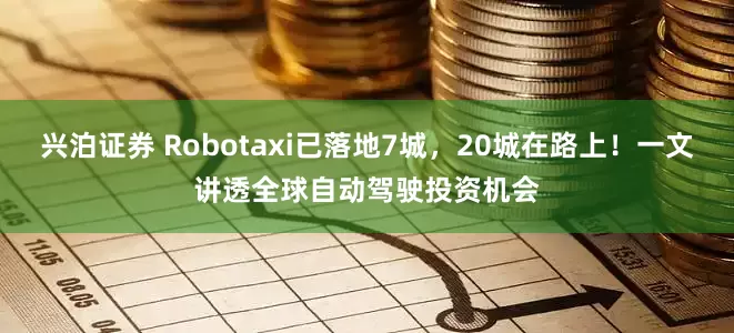 兴泊证券 Robotaxi已落地7城，20城在路上！一文讲透全球自动驾驶投资机会