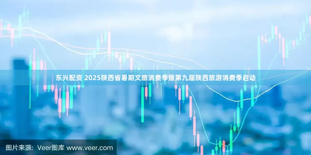 东兴配资 2025陕西省暑期文旅消费季暨第九届陕西旅游消费季启动