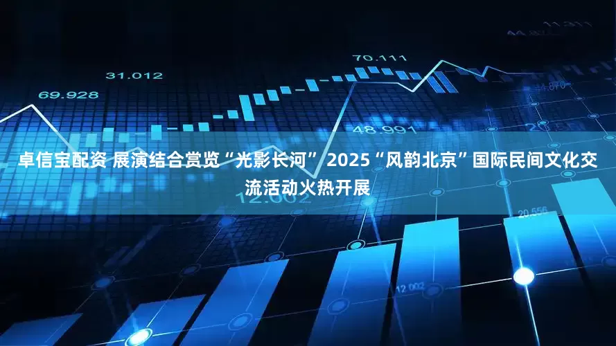 卓信宝配资 展演结合赏览“光影长河” 2025“风韵北京”国际民间文化交流活动火热开展