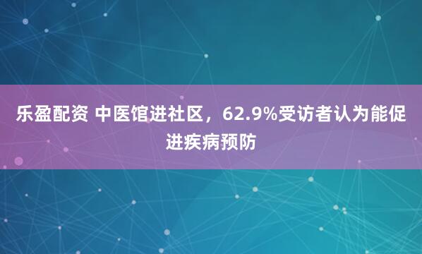 乐盈配资 中医馆进社区，62.9%受访者认为能促进疾病预防