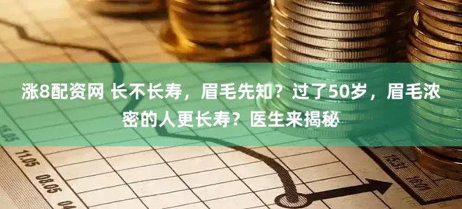 涨8配资网 长不长寿，眉毛先知？过了50岁，眉毛浓密的人更长寿？医生来揭秘