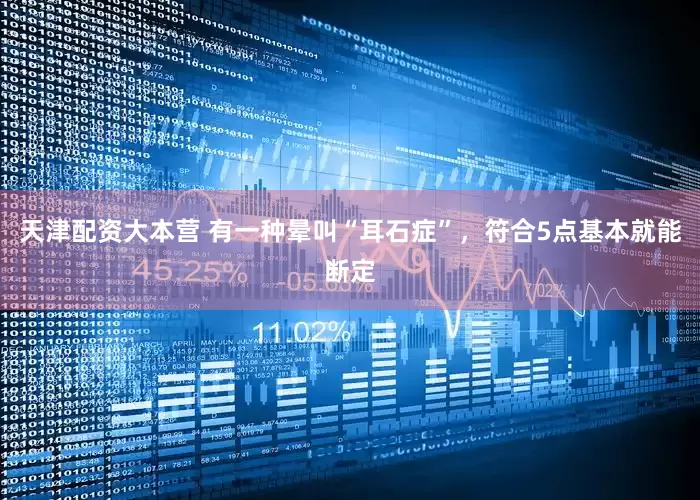 天津配资大本营 有一种晕叫“耳石症”，符合5点基本就能断定