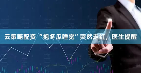 云策略配资 “抱冬瓜睡觉”突然走红，医生提醒
