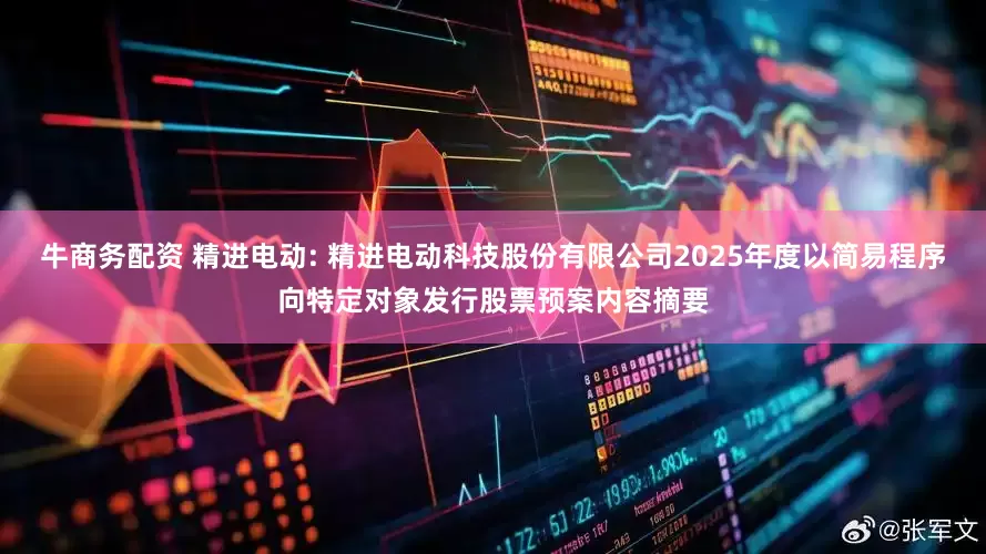 牛商务配资 精进电动: 精进电动科技股份有限公司2025年度以简易程序向特定对象发行股票预案内容摘要