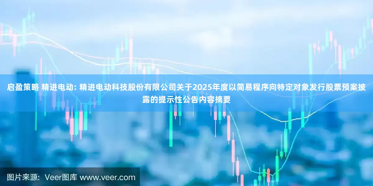 启盈策略 精进电动: 精进电动科技股份有限公司关于2025年度以简易程序向特定对象发行股票预案披露的提示性公告内容摘要