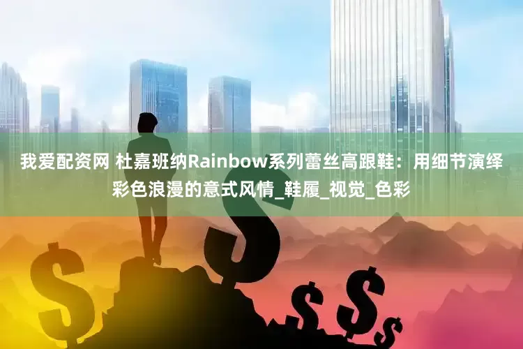 我爱配资网 杜嘉班纳Rainbow系列蕾丝高跟鞋：用细节演绎彩色浪漫的意式风情_鞋履_视觉_色彩