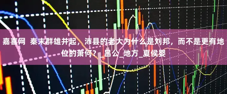 嘉喜网  秦末群雄并起，沛县的老大为什么是刘邦，而不是更有地位的萧何？_吕公_地方_夏侯婴
