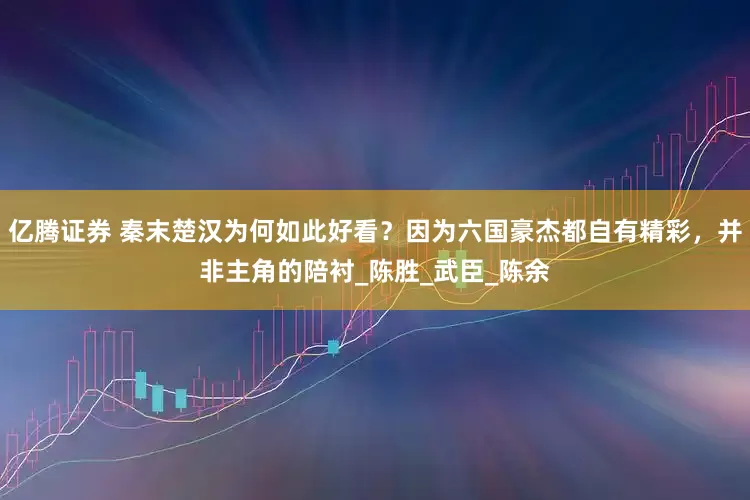 亿腾证券 秦末楚汉为何如此好看？因为六国豪杰都自有精彩，并非主角的陪衬_陈胜_武臣_陈余