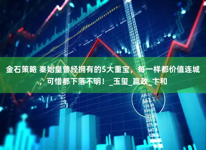 金石策略 秦始皇曾经拥有的5大重宝，每一样都价值连城，可惜都下落不明！_玉玺_嬴政_卞和