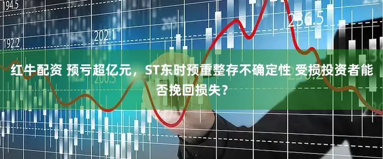 红牛配资 预亏超亿元，ST东时预重整存不确定性 受损投资者能否挽回损失？