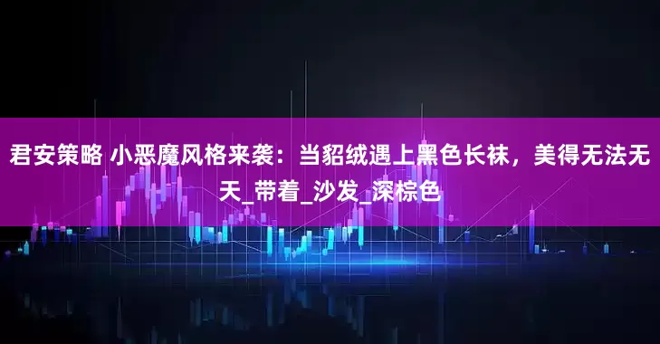 君安策略 小恶魔风格来袭：当貂绒遇上黑色长袜，美得无法无天_带着_沙发_深棕色