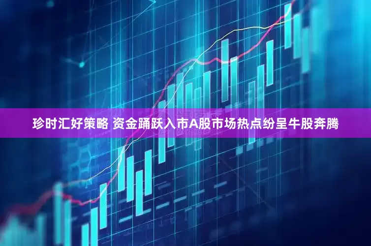 珍时汇好策略 资金踊跃入市A股市场热点纷呈牛股奔腾