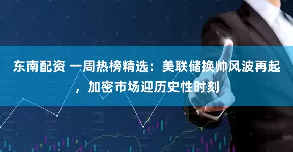 东南配资 一周热榜精选：美联储换帅风波再起，加密市场迎历史性时刻
