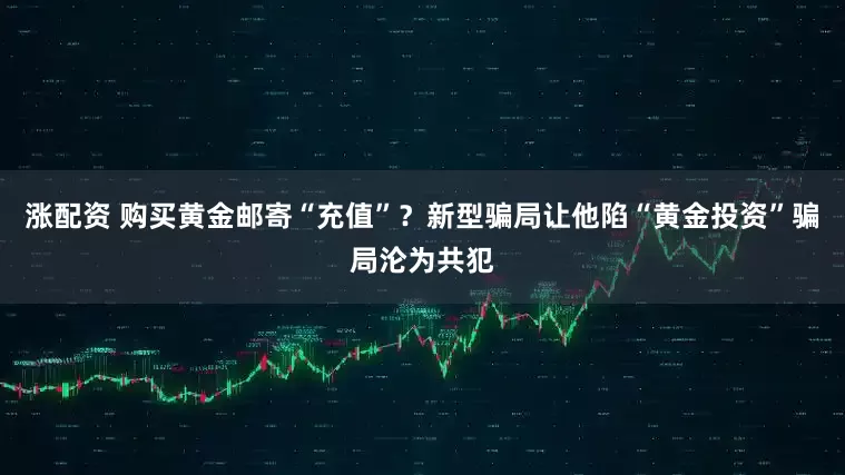 涨配资 购买黄金邮寄“充值”？新型骗局让他陷“黄金投资”骗局沦为共犯