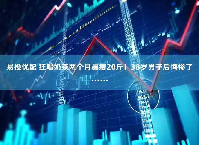 易投优配 狂喝奶茶两个月暴瘦20斤！38岁男子后悔惨了……