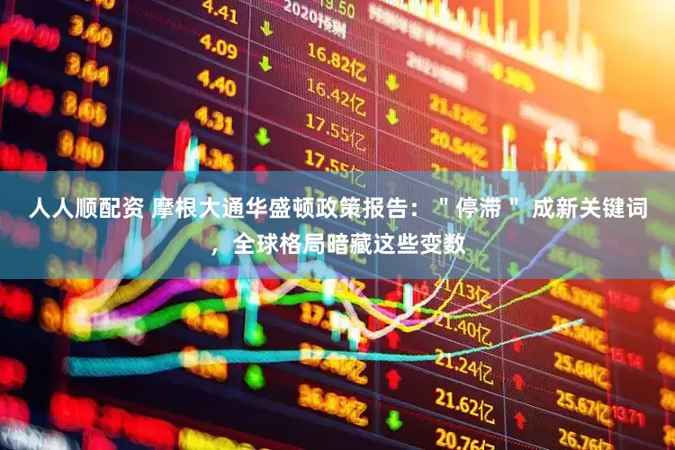 人人顺配资 摩根大通华盛顿政策报告：＂停滞＂ 成新关键词，全球格局暗藏这些变数