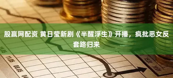 股赢网配资 黄日莹新剧《半醒浮生》开播，疯批恶女反套路归来