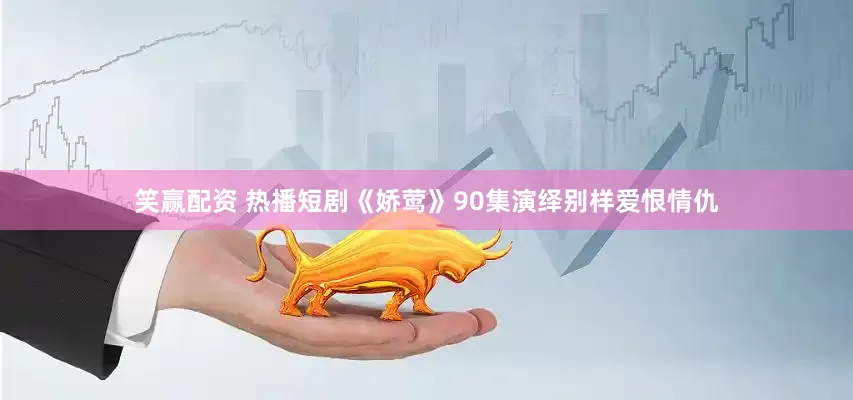 笑赢配资 热播短剧《娇莺》90集演绎别样爱恨情仇