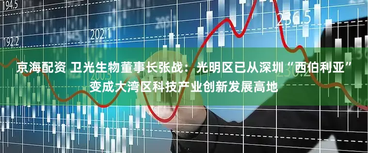 京海配资 卫光生物董事长张战：光明区已从深圳“西伯利亚”变成大湾区科技产业创新发展高地