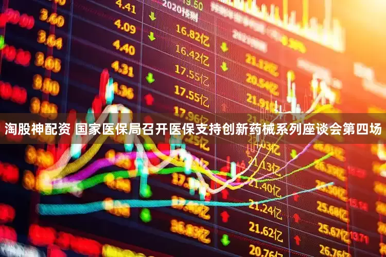 淘股神配资 国家医保局召开医保支持创新药械系列座谈会第四场