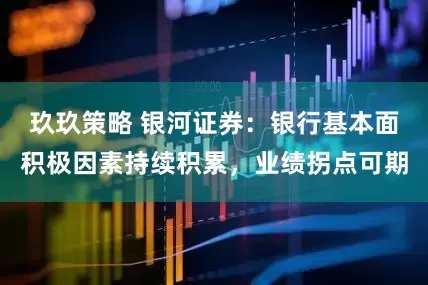 玖玖策略 银河证券：银行基本面积极因素持续积累，业绩拐点可期