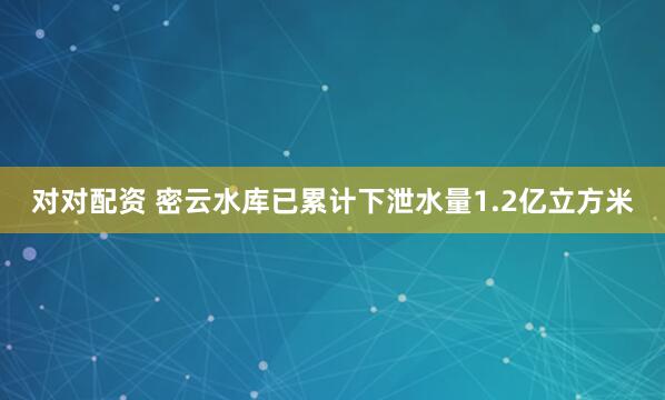 对对配资 密云水库已累计下泄水量1.2亿立方米