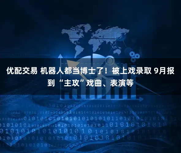 优配交易 机器人都当博士了！被上戏录取 9月报到 “主攻”戏曲、表演等