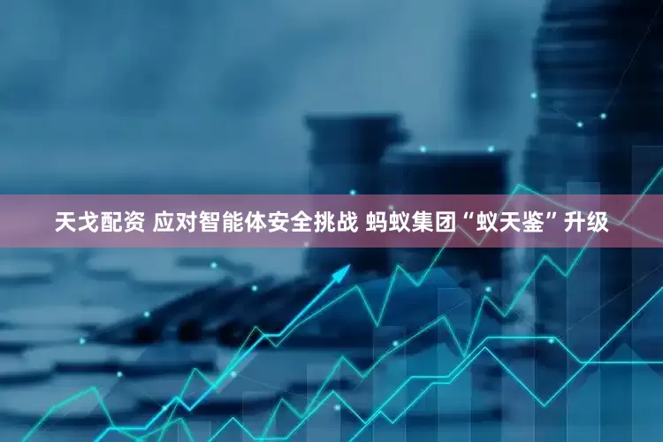 天戈配资 应对智能体安全挑战 蚂蚁集团“蚁天鉴”升级