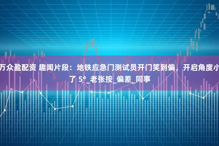 万众盈配资 趣闻片段：地铁应急门测试员开门笑到偏，开启角度小了 5°_老张按_偏差_同事