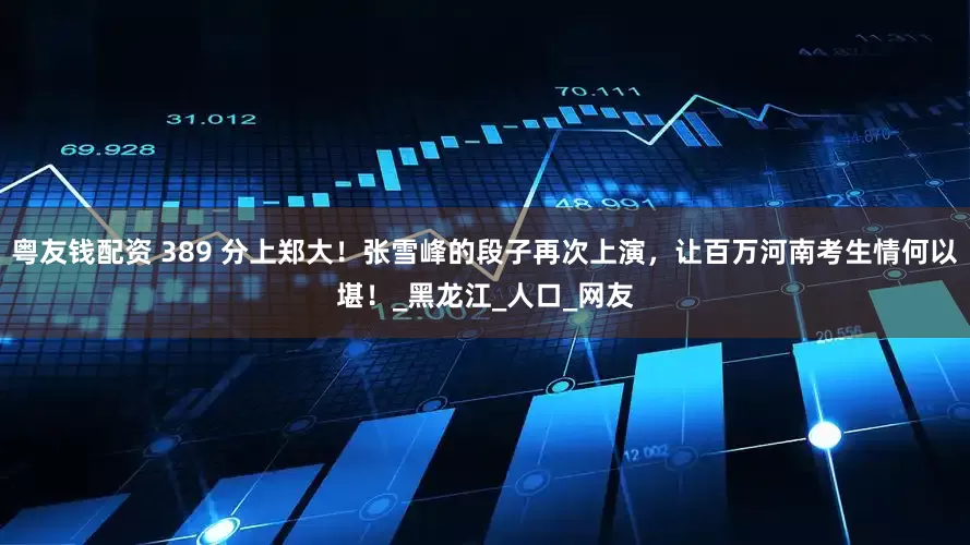粤友钱配资 389 分上郑大！张雪峰的段子再次上演，让百万河南考生情何以堪！_黑龙江_人口_网友