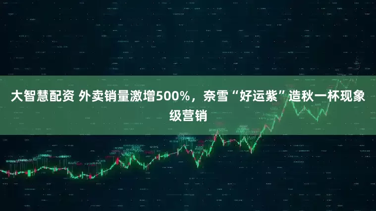 大智慧配资 外卖销量激增500%，奈雪“好运紫”造秋一杯现象级营销