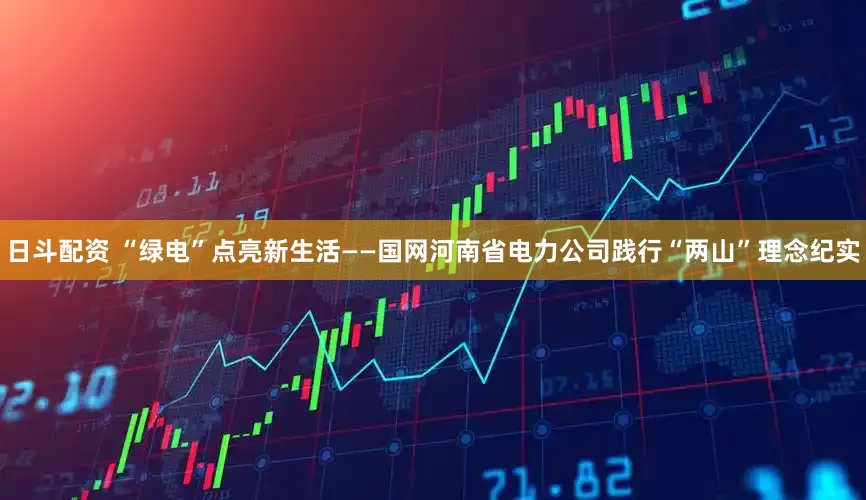 日斗配资 “绿电”点亮新生活——国网河南省电力公司践行“两山”理念纪实