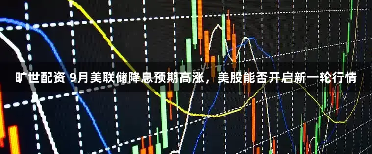 旷世配资 9月美联储降息预期高涨，美股能否开启新一轮行情