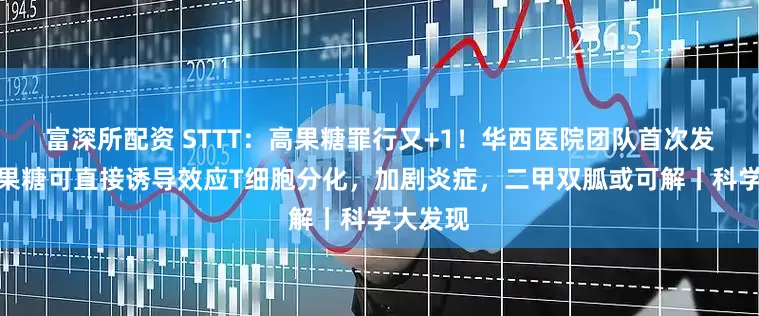 富深所配资 STTT：高果糖罪行又+1！华西医院团队首次发现，高果糖可直接诱导效应T细胞分化，加剧炎症，二甲双胍或可解丨科学大发现