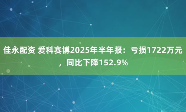 佳永配资 爱科赛博2025年半年报：亏损1722万元，同比下降152.9%