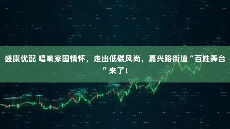 盛康优配 唱响家国情怀，走出低碳风尚，嘉兴路街道“百姓舞台”来了！