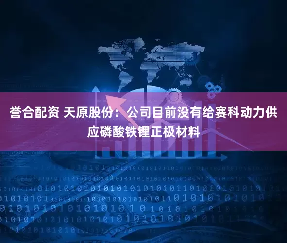 誉合配资 天原股份：公司目前没有给赛科动力供应磷酸铁锂正极材料