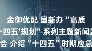 金御优配 国新办“高质量完成‘十四五’规划”系列主题新闻发布会 介绍“十四五”时期应急管理改革发展成就