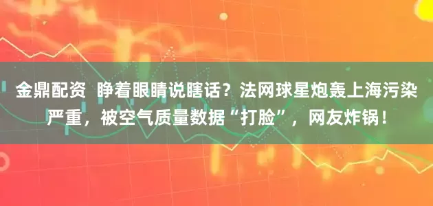 金鼎配资  睁着眼睛说瞎话？法网球星炮轰上海污染严重，被空气质量数据“打脸”，网友炸锅！