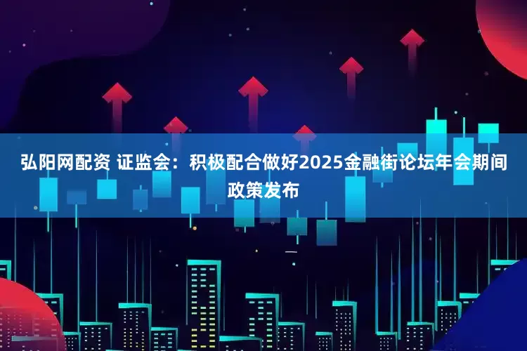 弘阳网配资 证监会：积极配合做好2025金融街论坛年会期间政策发布
