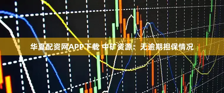 华夏配资网APP下载 中矿资源：无逾期担保情况