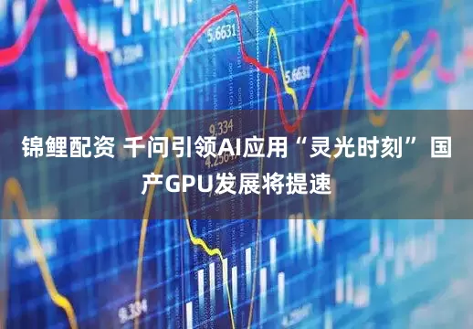 锦鲤配资 千问引领AI应用“灵光时刻” 国产GPU发展将提速